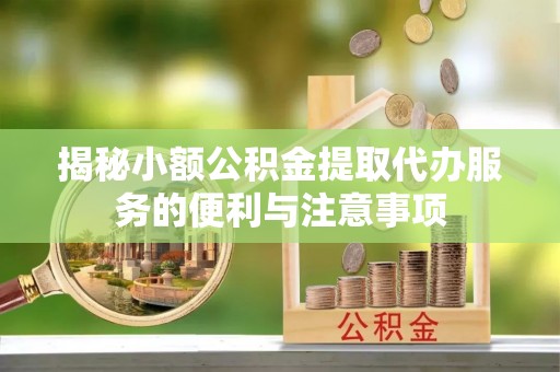 北斗揭秘小额公积金提取代办服务的便利与注意事项