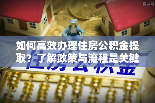 北斗如何高效办理住房公积金提取？了解政策与流程是关键