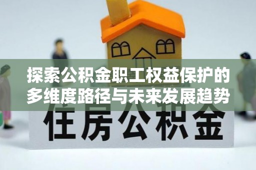 北斗探索公积金职工权益保护的多维度路径与未来发展趋势