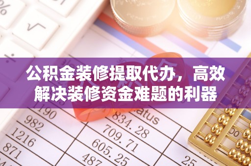 北斗公积金装修提取代办，高效解决装修资金难题的利器