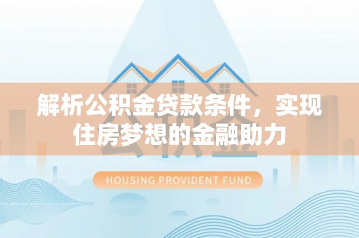 北斗解析公积金贷款条件，实现住房梦想的金融助力