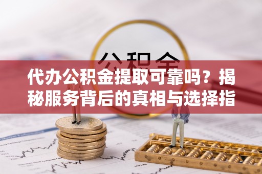 北斗代办公积金提取可靠吗？揭秘服务背后的真相与选择指南