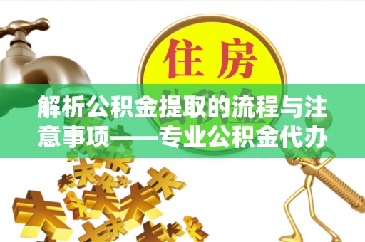 北斗解析公积金提取的流程与注意事项——专业公积金代办提取咨询服务