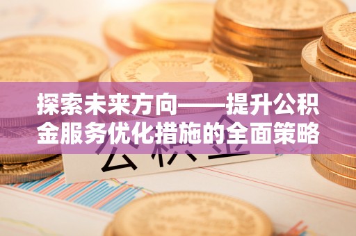 北斗探索未来方向——提升公积金服务优化措施的全面策略
