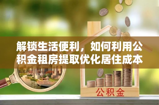北斗解锁生活便利，如何利用公积金租房提取优化居住成本