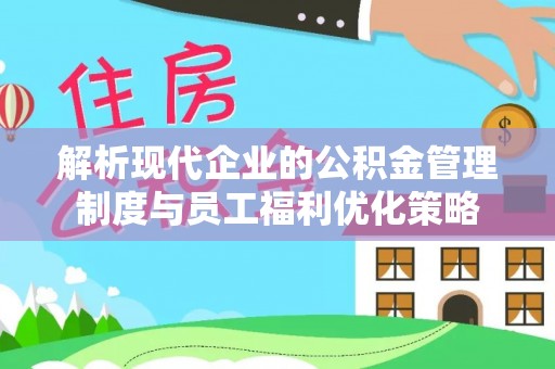 北斗解析现代企业的公积金管理制度与员工福利优化策略