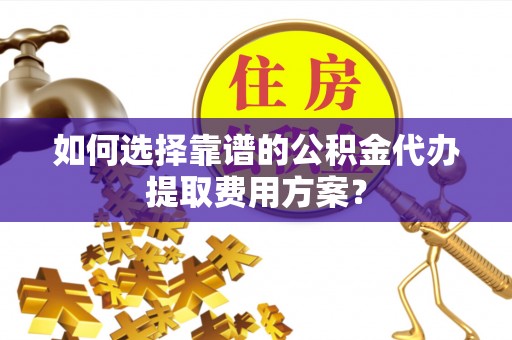 北斗如何选择靠谱的公积金代办提取费用方案？