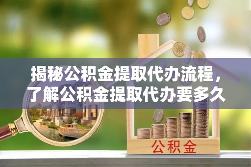 北斗揭秘公积金提取代办流程，了解公积金提取代办要多久不再迷茫