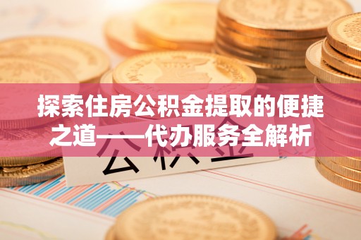 北斗探索住房公积金提取的便捷之道——代办服务全解析
