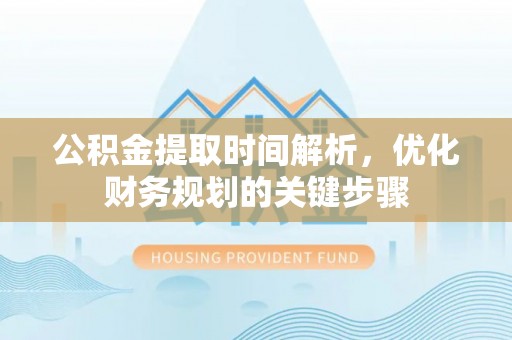北斗公积金提取时间解析，优化财务规划的关键步骤