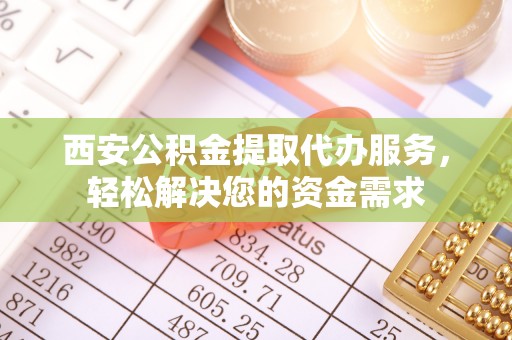 北斗西安公积金提取代办服务，轻松解决您的资金需求