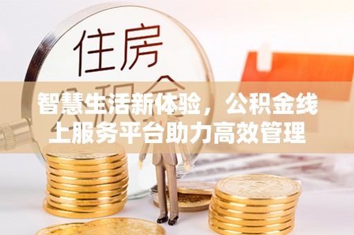 北斗智慧生活新体验，公积金线上服务平台助力高效管理