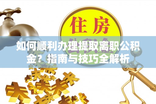 北斗如何顺利办理提取离职公积金？指南与技巧全解析