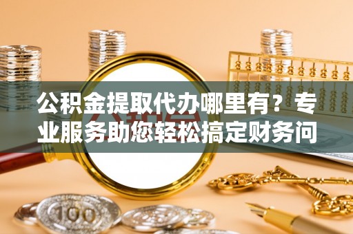 北斗公积金提取代办哪里有？专业服务助您轻松搞定财务问题