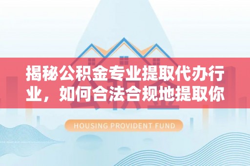 北斗揭秘公积金专业提取代办行业，如何合法合规地提取你的公积金