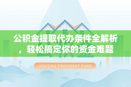 北斗公积金提取代办条件全解析，轻松搞定你的资金难题