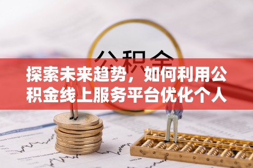 北斗探索未来趋势，如何利用公积金线上服务平台优化个人财务管理