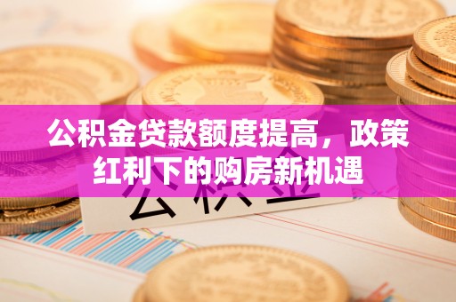北斗公积金贷款额度提高，政策红利下的购房新机遇