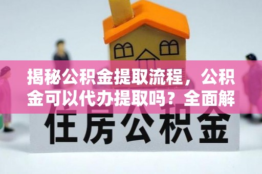 北斗揭秘公积金提取流程，公积金可以代办提取吗？全面解析与实用指南