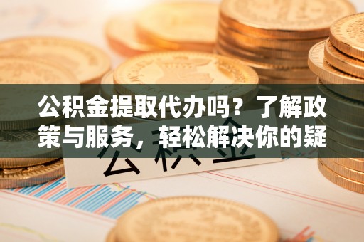 北斗公积金提取代办吗？了解政策与服务，轻松解决你的疑问
