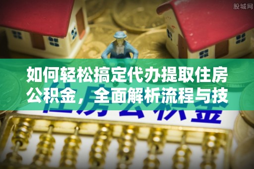 北斗如何轻松搞定代办提取住房公积金，全面解析流程与技巧