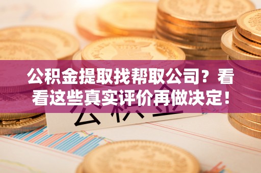 北斗公积金提取找帮取公司？看看这些真实评价再做决定！