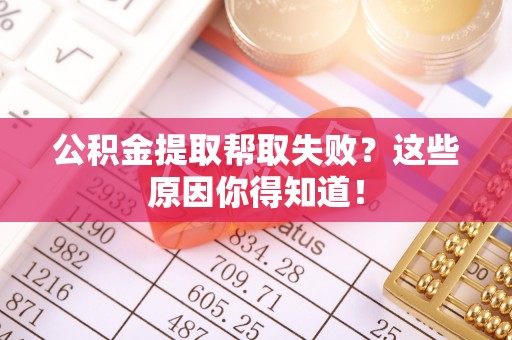 北斗公积金提取帮取失败？这些原因你得知道！