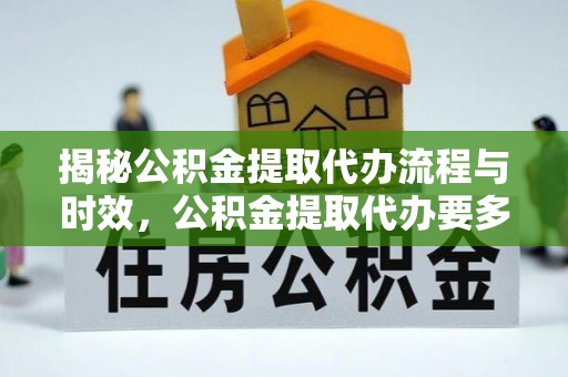 北斗揭秘公积金提取代办流程与时效，公积金提取代办要多久不再神秘
