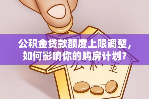 北斗公积金贷款额度上限调整，如何影响你的购房计划？