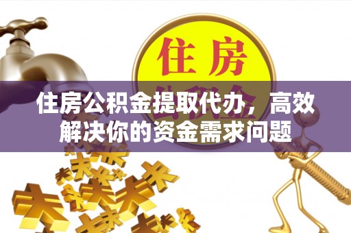 北斗住房公积金提取代办，高效解决你的资金需求问题
