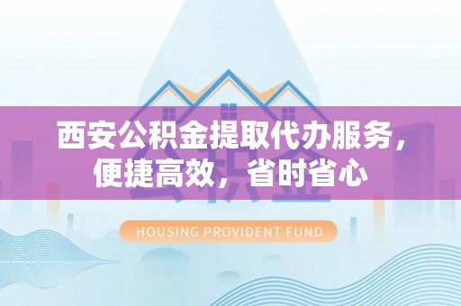 北斗西安公积金提取代办服务，便捷高效，省时省心