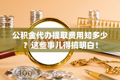 北斗公积金代办提取费用知多少？这些事儿得搞明白！