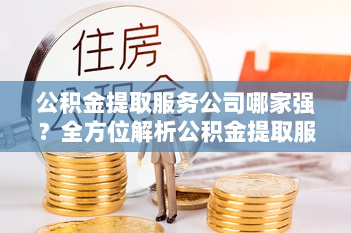 北斗公积金提取服务公司哪家强？全方位解析公积金提取服务公司的那些事儿
