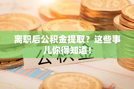 北斗离职后公积金提取？这些事儿你得知道！