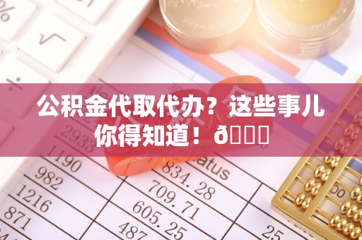 北斗公积金代取代办？这些事儿你得知道！😎