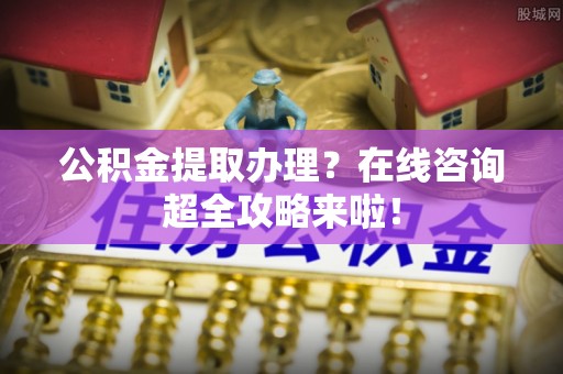 北斗公积金提取办理？在线咨询超全攻略来啦！