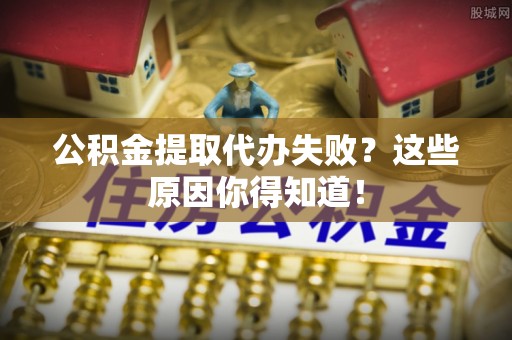 北斗公积金提取代办失败？这些原因你得知道！