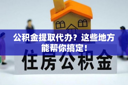 北斗公积金提取代办？这些地方能帮你搞定！