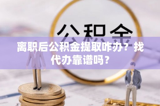 北斗离职后公积金提取咋办？找代办靠谱吗？