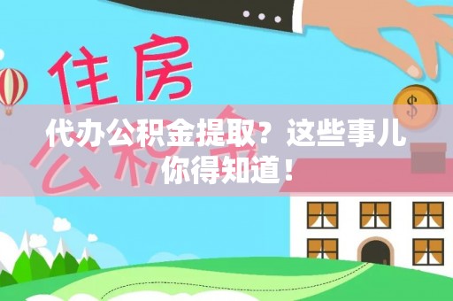 北斗代办公积金提取？这些事儿你得知道！