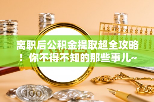 北斗离职后公积金提取超全攻略！你不得不知的那些事儿~