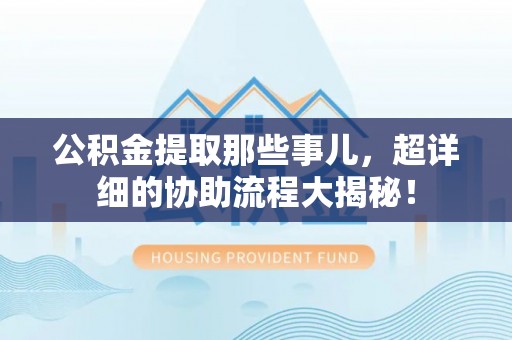 北斗公积金提取那些事儿，超详细的协助流程大揭秘！