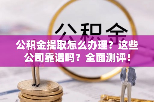 北斗公积金提取怎么办理？这些公司靠谱吗？全面测评！