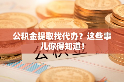 北斗公积金提取找代办？这些事儿你得知道！