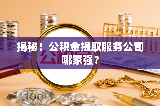 北斗揭秘！公积金提取服务公司哪家强？