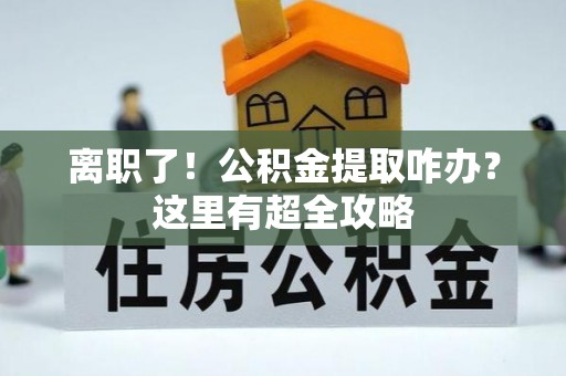 北斗离职了！公积金提取咋办？这里有超全攻略