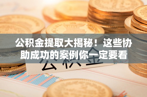 北斗公积金提取大揭秘！这些协助成功的案例你一定要看