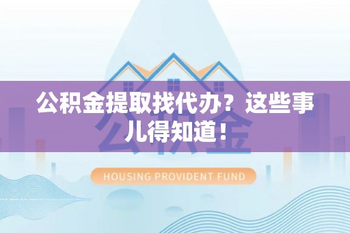 北斗公积金提取找代办？这些事儿得知道！