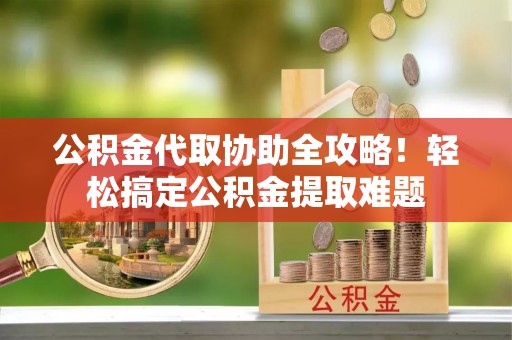北斗公积金代取协助全攻略！轻松搞定公积金提取难题