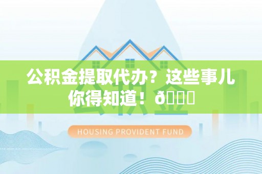 北斗公积金提取代办？这些事儿你得知道！😎